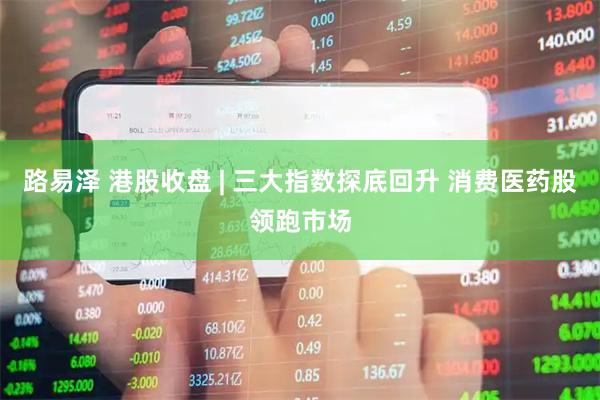 路易泽 港股收盘 | 三大指数探底回升 消费医药股领跑市场
