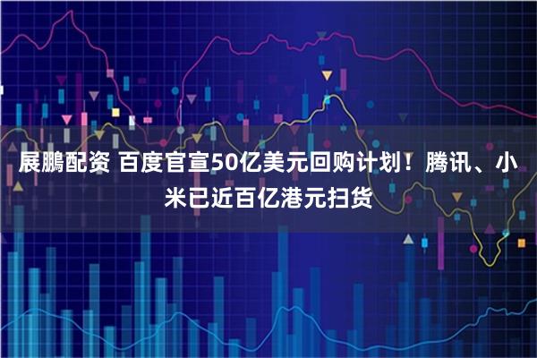 展鵬配资 百度官宣50亿美元回购计划！腾讯、小米已近百亿港元扫货
