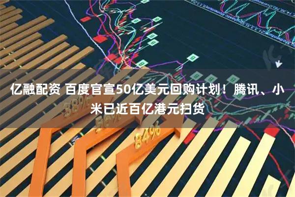 亿融配资 百度官宣50亿美元回购计划！腾讯、小米已近百亿港元扫货