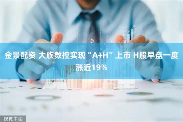 金景配资 大族数控实现“A+H”上市 H股早盘一度涨近19%