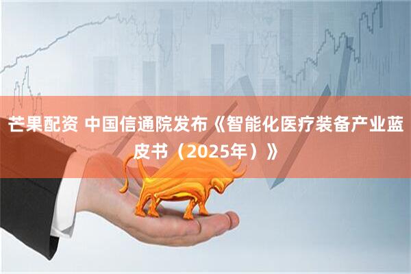 芒果配资 中国信通院发布《智能化医疗装备产业蓝皮书（2025年）》
