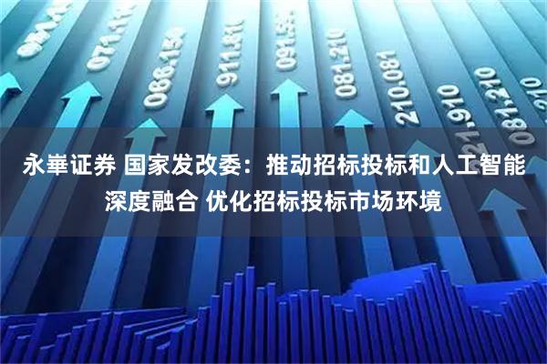 永崋证券 国家发改委：推动招标投标和人工智能深度融合 优化招标投标市场环境