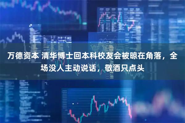 万德资本 清华博士回本科校友会被晾在角落，全场没人主动说话，敬酒只点头