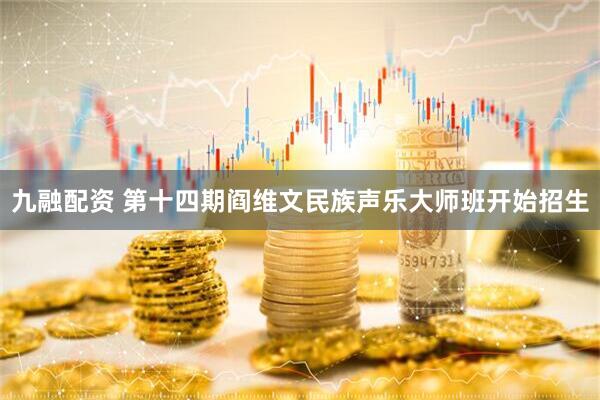 九融配资 第十四期阎维文民族声乐大师班开始招生