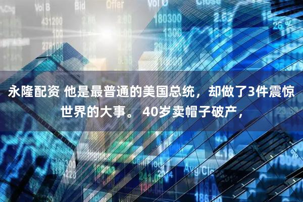 永隆配资 他是最普通的美国总统，却做了3件震惊世界的大事。 40岁卖帽子破产，