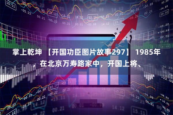 掌上乾坤 【开国功臣图片故事297】 1985年，在北京万寿路家中，开国上将、