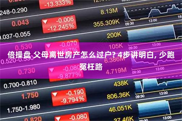 倍操盘 父母离世房产怎么过户? 4步讲明白, 少跑冤枉路