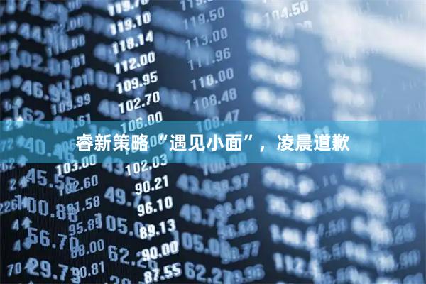 睿新策略 “遇见小面”，凌晨道歉