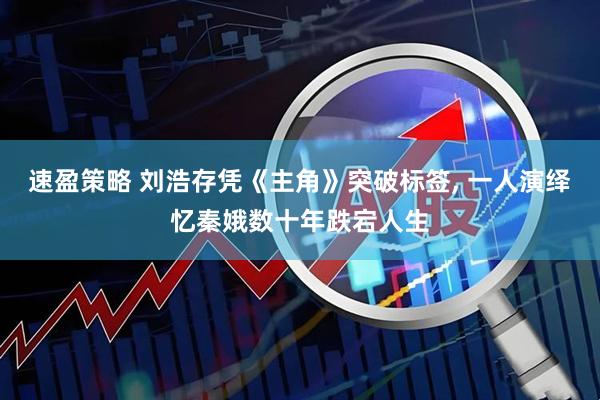 速盈策略 刘浩存凭《主角》突破标签, 一人演绎忆秦娥数十年跌宕人生