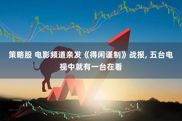 策略股 电影频道亲发《得闲谨制》战报, 五台电视中就有一台在看