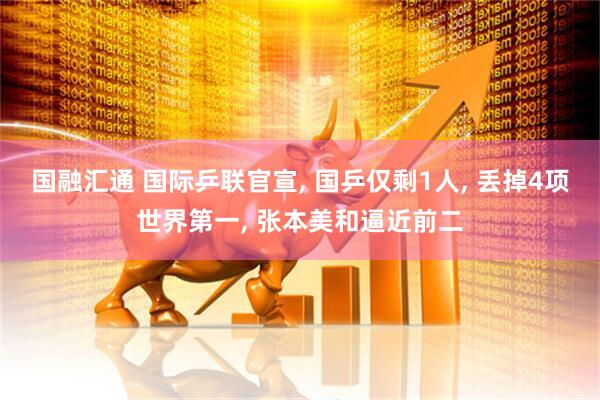 国融汇通 国际乒联官宣, 国乒仅剩1人, 丢掉4项世界第一, 张本美和逼近前二