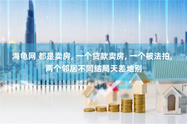海龟网 都是卖房, 一个贷款卖房, 一个被法拍, 两个邻居不同结局天差地别