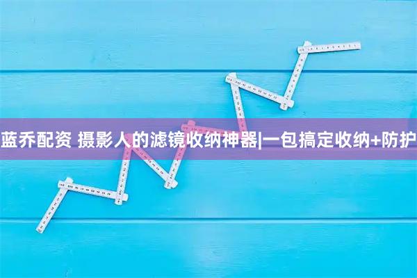 蓝乔配资 摄影人的滤镜收纳神器|一包搞定收纳+防护
