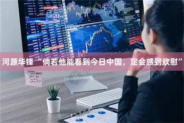 河源华锋 “倘若他能看到今日中国，定会感到欣慰”
