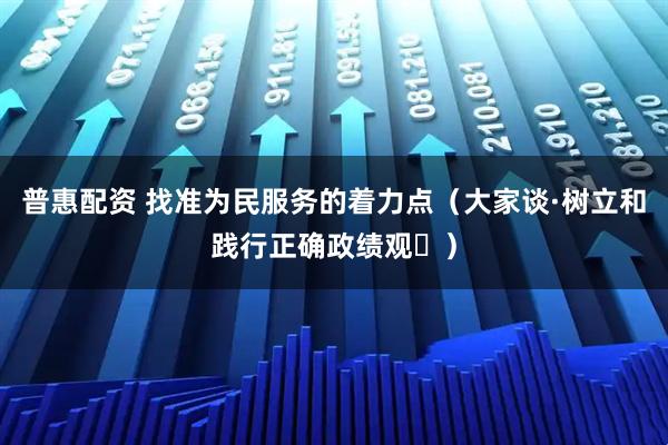 普惠配资 找准为民服务的着力点（大家谈·树立和践行正确政绩观⑭）