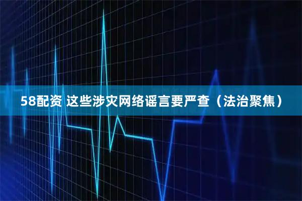 58配资 这些涉灾网络谣言要严查（法治聚焦）